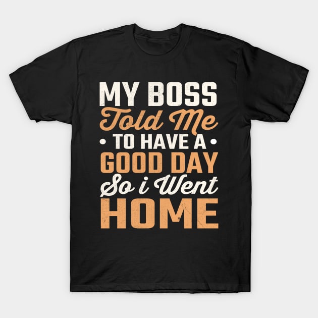 My Boss Told Me To Have A Good Day So I Went Home T-Shirt by TheDesignDepot